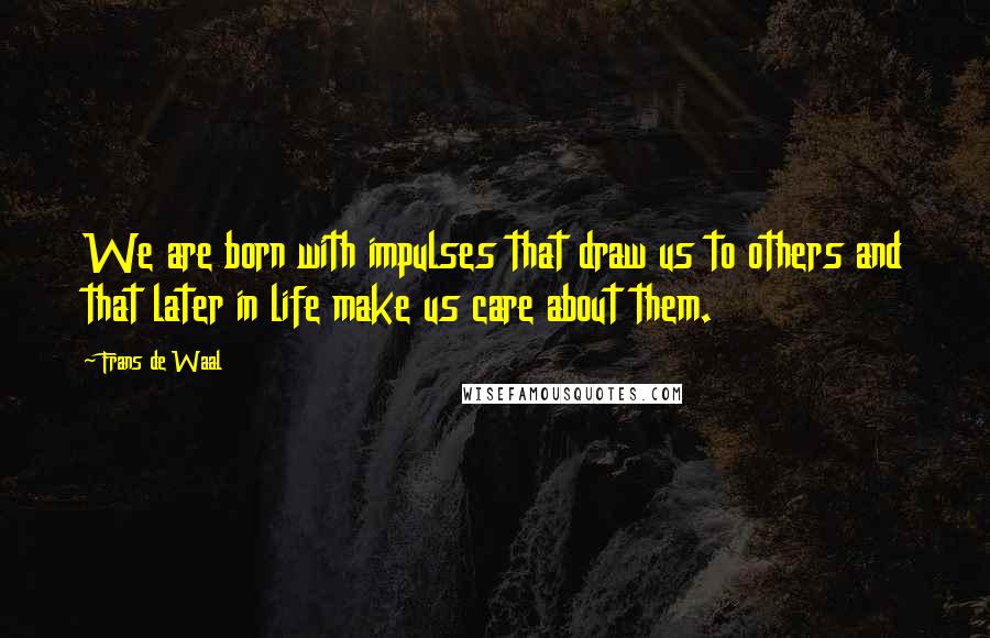 Frans De Waal Quotes: We are born with impulses that draw us to others and that later in life make us care about them.