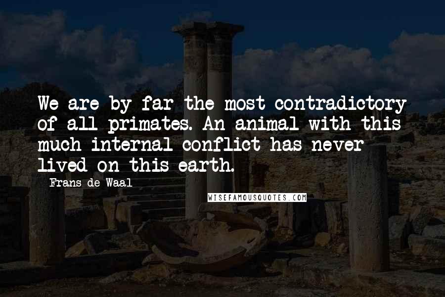 Frans De Waal Quotes: We are by far the most contradictory of all primates. An animal with this much internal conflict has never lived on this earth.