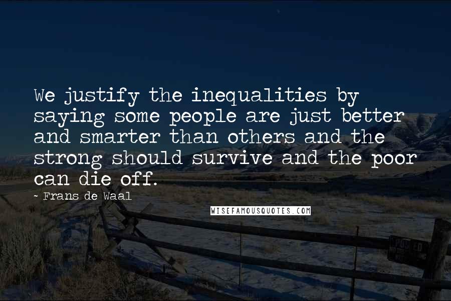 Frans De Waal Quotes: We justify the inequalities by saying some people are just better and smarter than others and the strong should survive and the poor can die off.