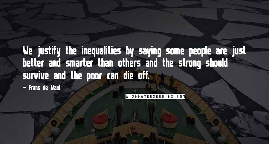 Frans De Waal Quotes: We justify the inequalities by saying some people are just better and smarter than others and the strong should survive and the poor can die off.