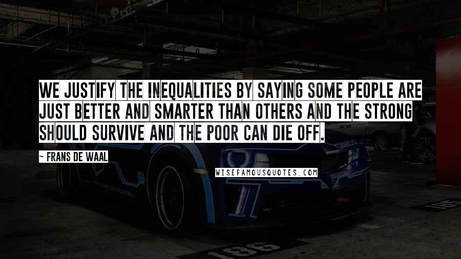 Frans De Waal Quotes: We justify the inequalities by saying some people are just better and smarter than others and the strong should survive and the poor can die off.