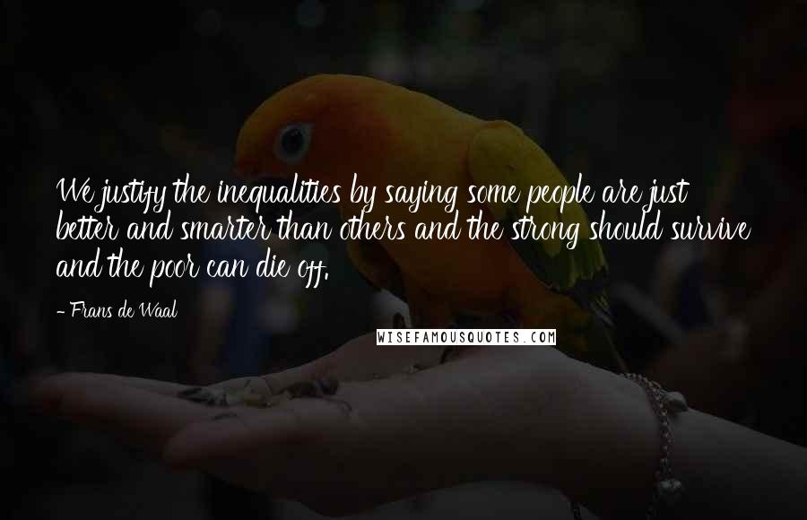 Frans De Waal Quotes: We justify the inequalities by saying some people are just better and smarter than others and the strong should survive and the poor can die off.