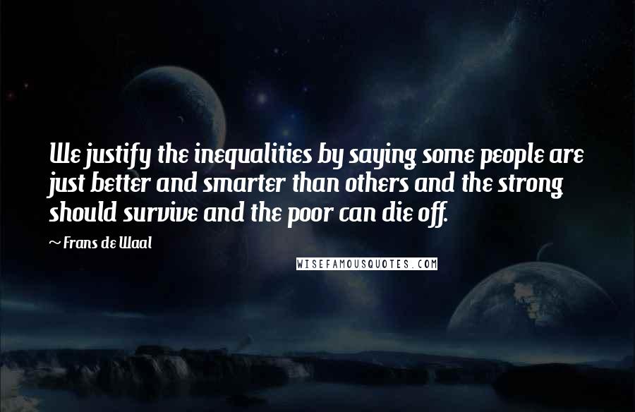 Frans De Waal Quotes: We justify the inequalities by saying some people are just better and smarter than others and the strong should survive and the poor can die off.