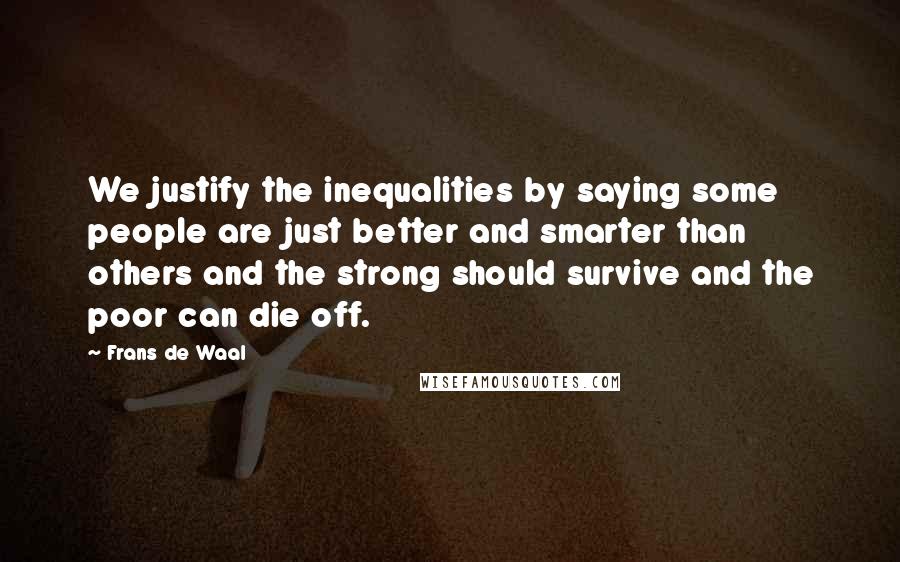 Frans De Waal Quotes: We justify the inequalities by saying some people are just better and smarter than others and the strong should survive and the poor can die off.