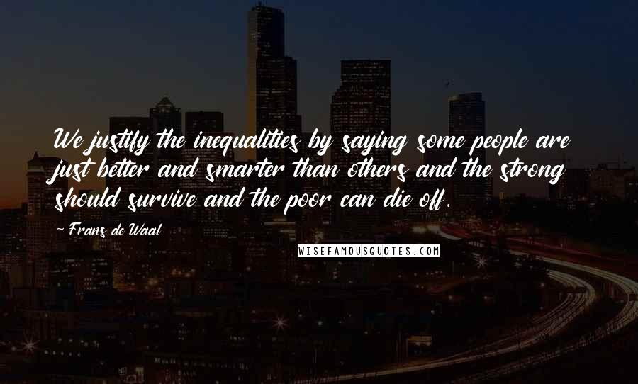 Frans De Waal Quotes: We justify the inequalities by saying some people are just better and smarter than others and the strong should survive and the poor can die off.