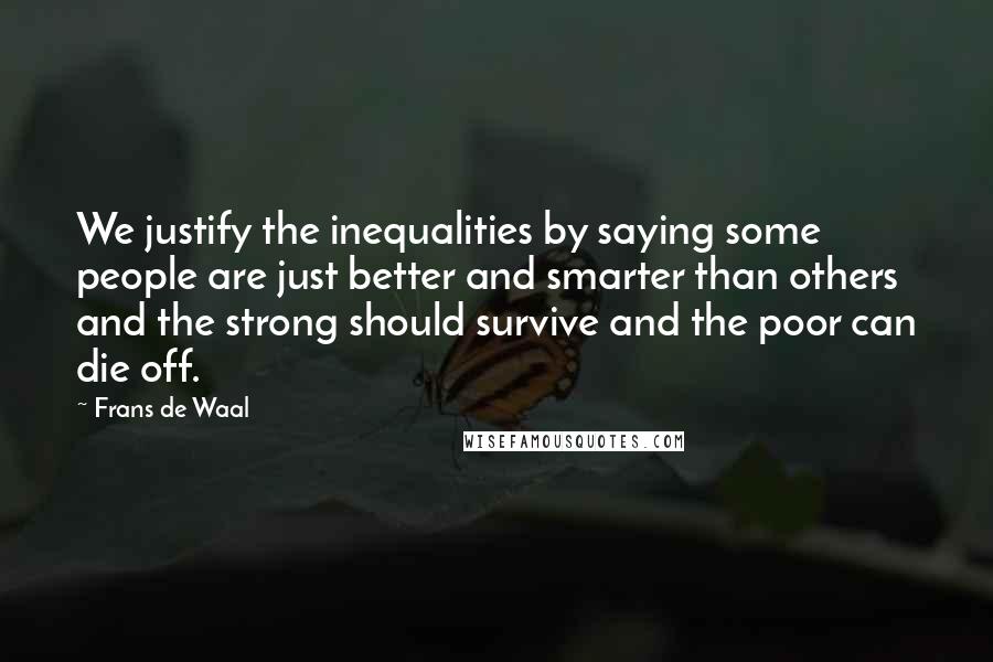 Frans De Waal Quotes: We justify the inequalities by saying some people are just better and smarter than others and the strong should survive and the poor can die off.