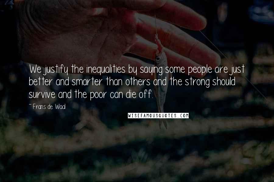 Frans De Waal Quotes: We justify the inequalities by saying some people are just better and smarter than others and the strong should survive and the poor can die off.