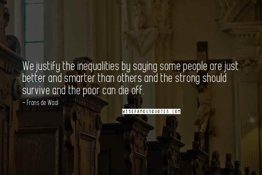 Frans De Waal Quotes: We justify the inequalities by saying some people are just better and smarter than others and the strong should survive and the poor can die off.