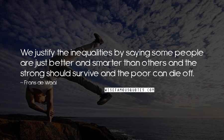 Frans De Waal Quotes: We justify the inequalities by saying some people are just better and smarter than others and the strong should survive and the poor can die off.