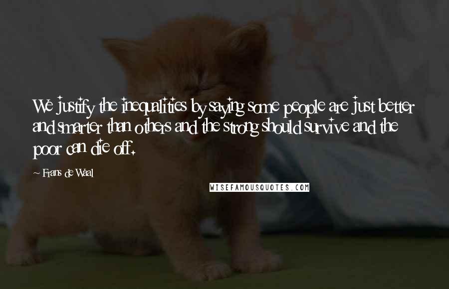 Frans De Waal Quotes: We justify the inequalities by saying some people are just better and smarter than others and the strong should survive and the poor can die off.