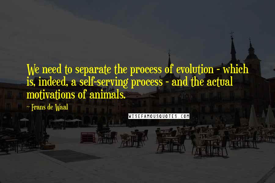Frans De Waal Quotes: We need to separate the process of evolution - which is, indeed, a self-serving process - and the actual motivations of animals.