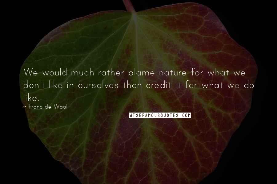 Frans De Waal Quotes: We would much rather blame nature for what we don't like in ourselves than credit it for what we do like.