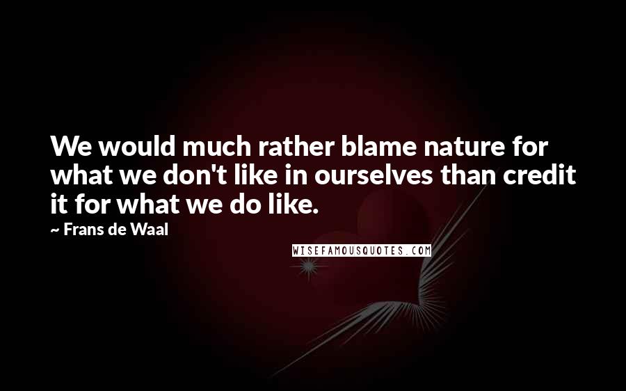 Frans De Waal Quotes: We would much rather blame nature for what we don't like in ourselves than credit it for what we do like.