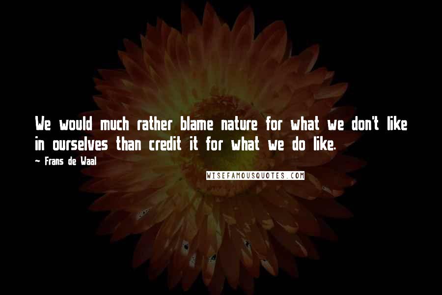 Frans De Waal Quotes: We would much rather blame nature for what we don't like in ourselves than credit it for what we do like.