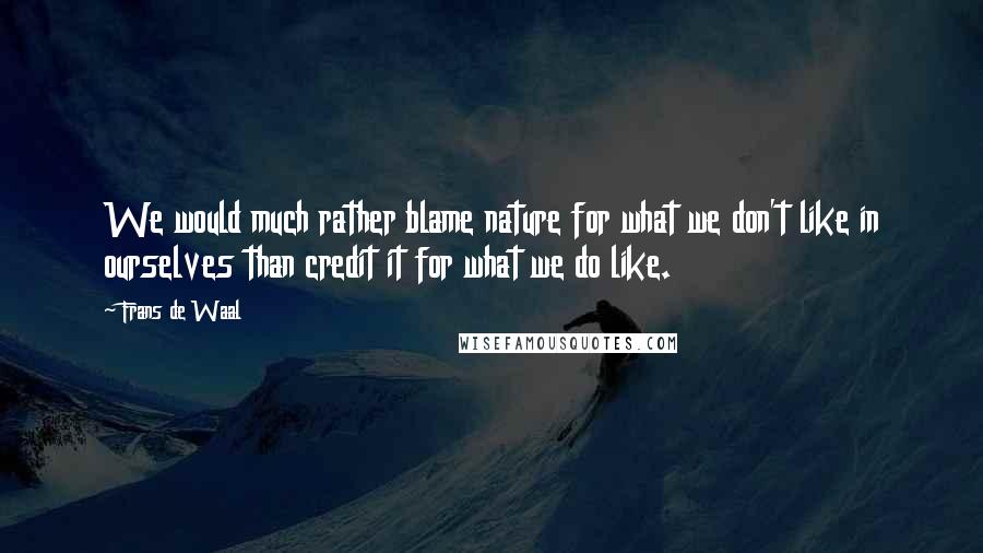 Frans De Waal Quotes: We would much rather blame nature for what we don't like in ourselves than credit it for what we do like.