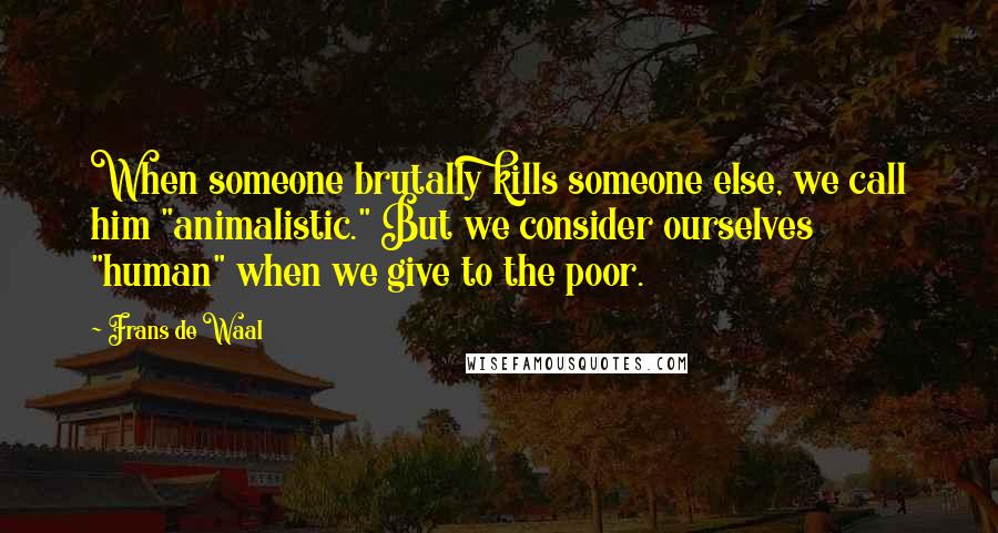 Frans De Waal Quotes: When someone brutally kills someone else, we call him "animalistic." But we consider ourselves "human" when we give to the poor.
