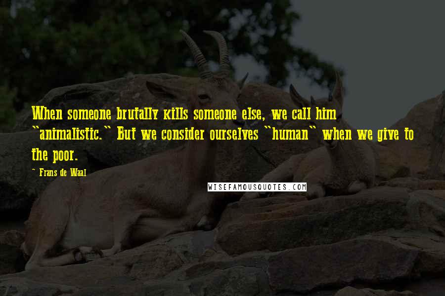 Frans De Waal Quotes: When someone brutally kills someone else, we call him "animalistic." But we consider ourselves "human" when we give to the poor.