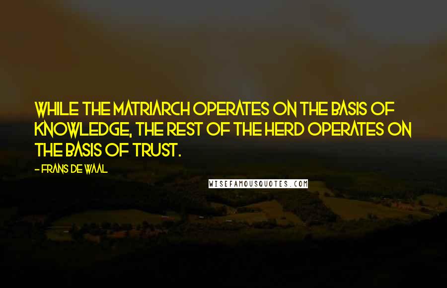 Frans De Waal Quotes: While the matriarch operates on the basis of knowledge, the rest of the herd operates on the basis of trust.