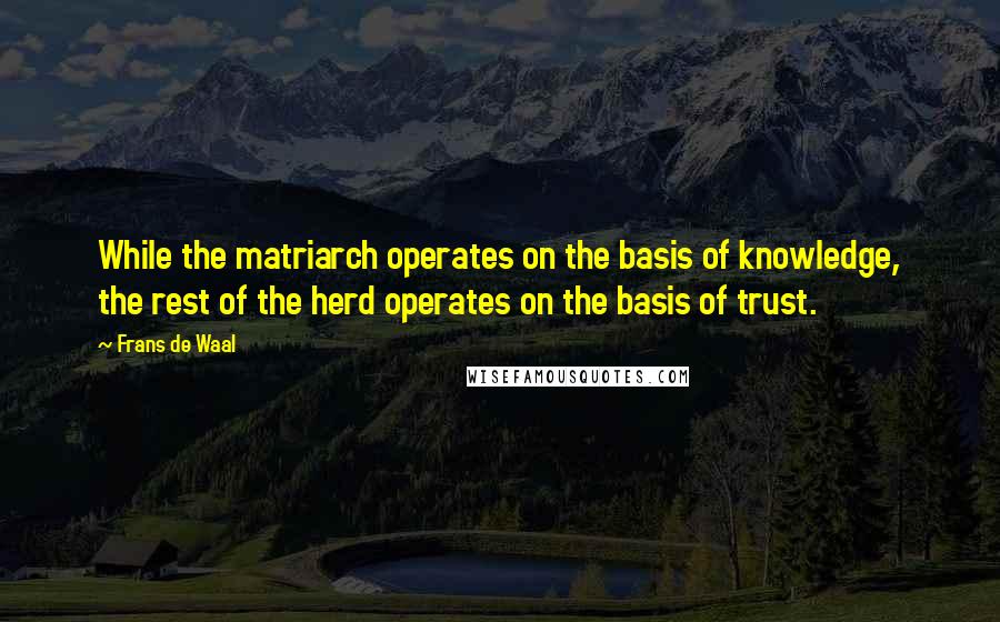 Frans De Waal Quotes: While the matriarch operates on the basis of knowledge, the rest of the herd operates on the basis of trust.