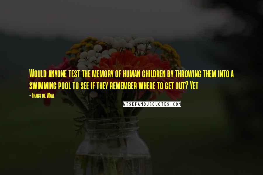 Frans De Waal Quotes: Would anyone test the memory of human children by throwing them into a swimming pool to see if they remember where to get out? Yet