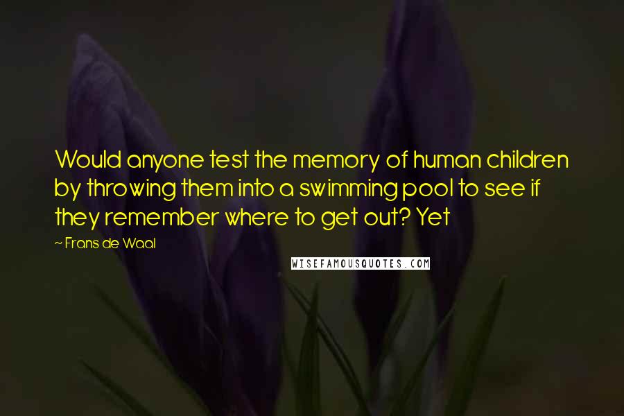 Frans De Waal Quotes: Would anyone test the memory of human children by throwing them into a swimming pool to see if they remember where to get out? Yet