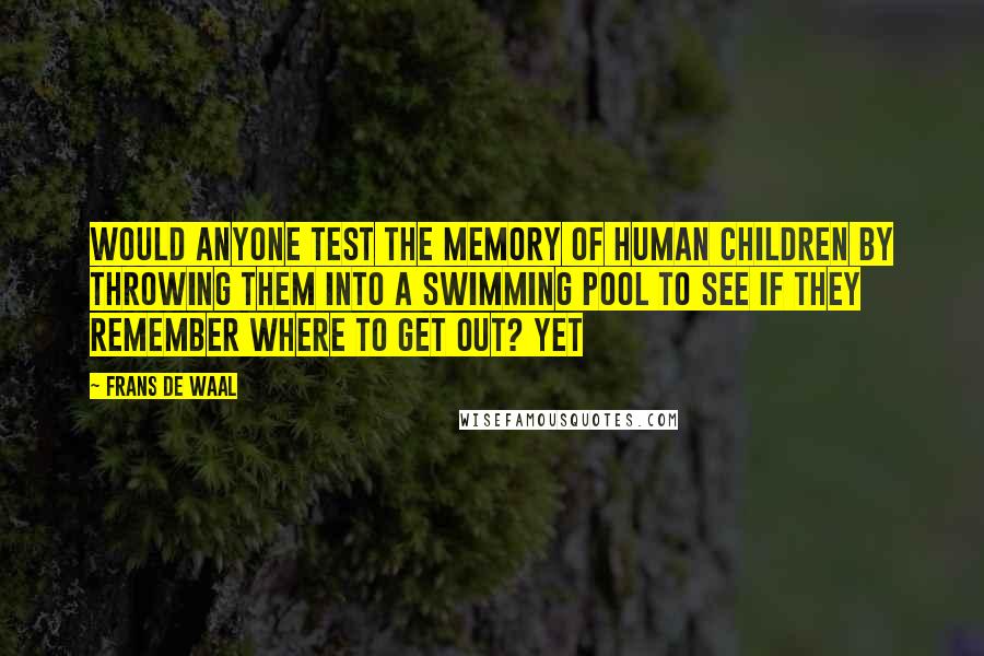Frans De Waal Quotes: Would anyone test the memory of human children by throwing them into a swimming pool to see if they remember where to get out? Yet
