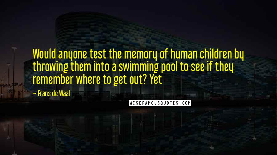 Frans De Waal Quotes: Would anyone test the memory of human children by throwing them into a swimming pool to see if they remember where to get out? Yet