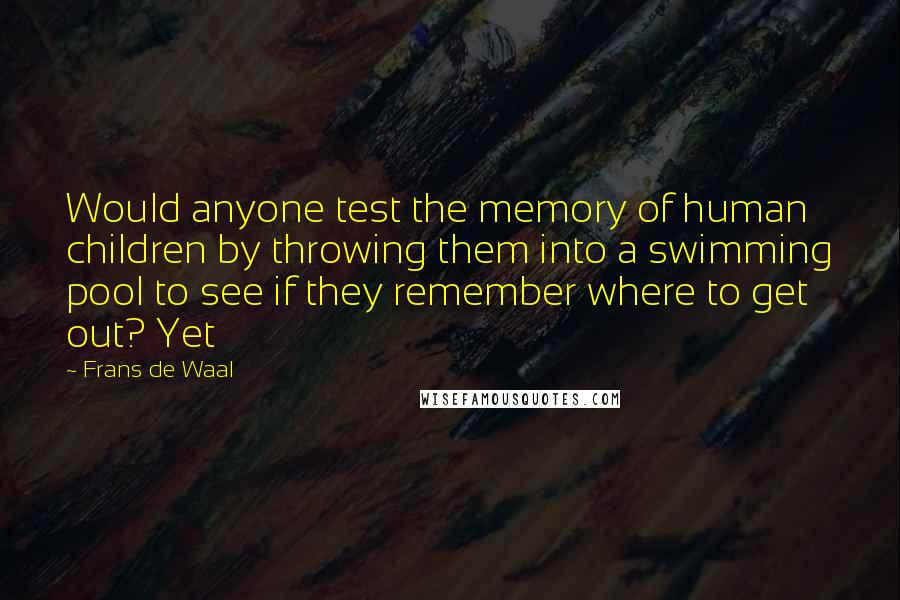 Frans De Waal Quotes: Would anyone test the memory of human children by throwing them into a swimming pool to see if they remember where to get out? Yet