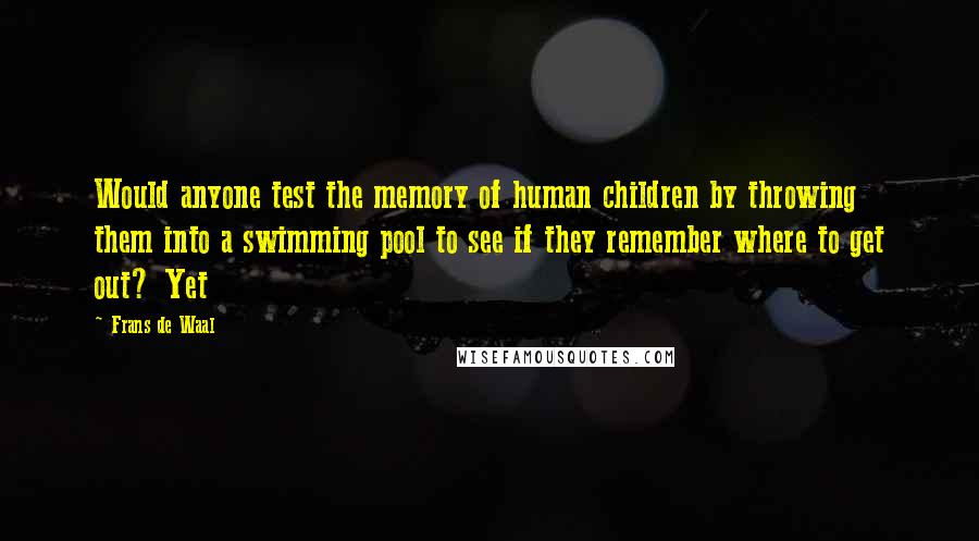 Frans De Waal Quotes: Would anyone test the memory of human children by throwing them into a swimming pool to see if they remember where to get out? Yet