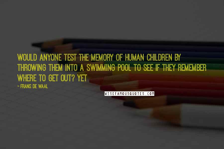 Frans De Waal Quotes: Would anyone test the memory of human children by throwing them into a swimming pool to see if they remember where to get out? Yet