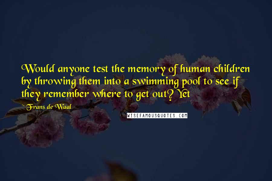 Frans De Waal Quotes: Would anyone test the memory of human children by throwing them into a swimming pool to see if they remember where to get out? Yet