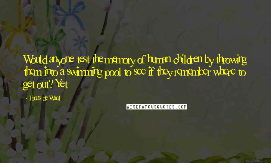 Frans De Waal Quotes: Would anyone test the memory of human children by throwing them into a swimming pool to see if they remember where to get out? Yet