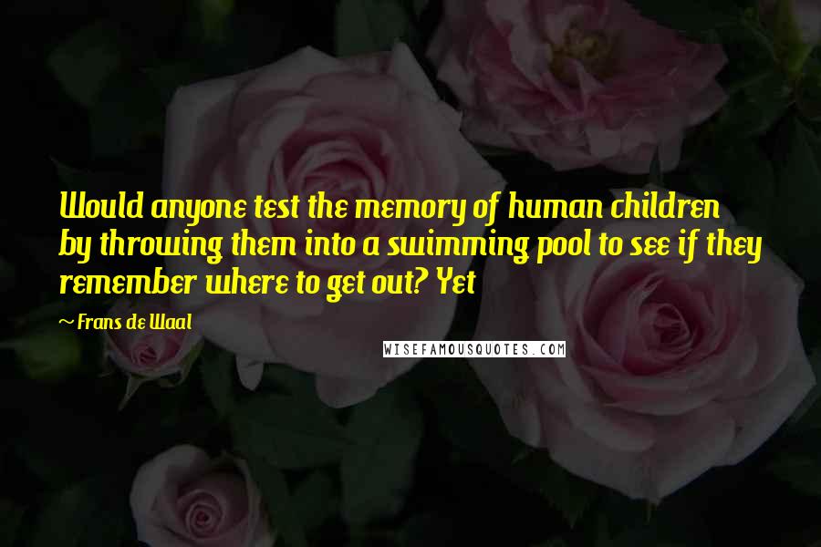 Frans De Waal Quotes: Would anyone test the memory of human children by throwing them into a swimming pool to see if they remember where to get out? Yet