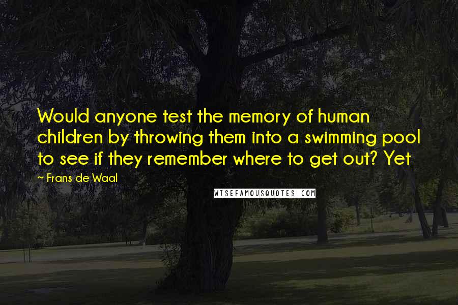 Frans De Waal Quotes: Would anyone test the memory of human children by throwing them into a swimming pool to see if they remember where to get out? Yet