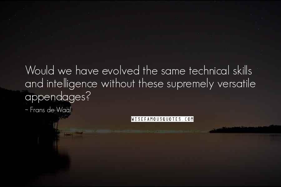 Frans De Waal Quotes: Would we have evolved the same technical skills and intelligence without these supremely versatile appendages?