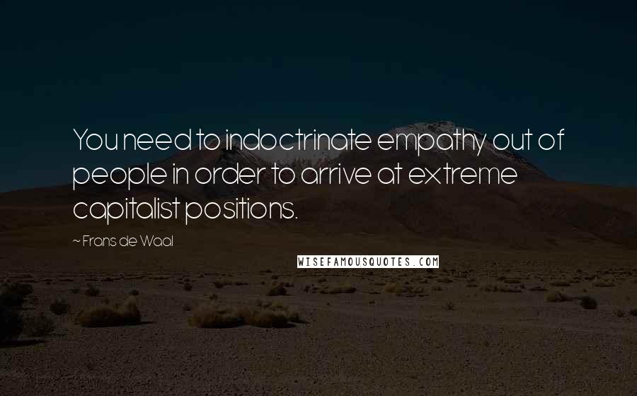 Frans De Waal Quotes: You need to indoctrinate empathy out of people in order to arrive at extreme capitalist positions.