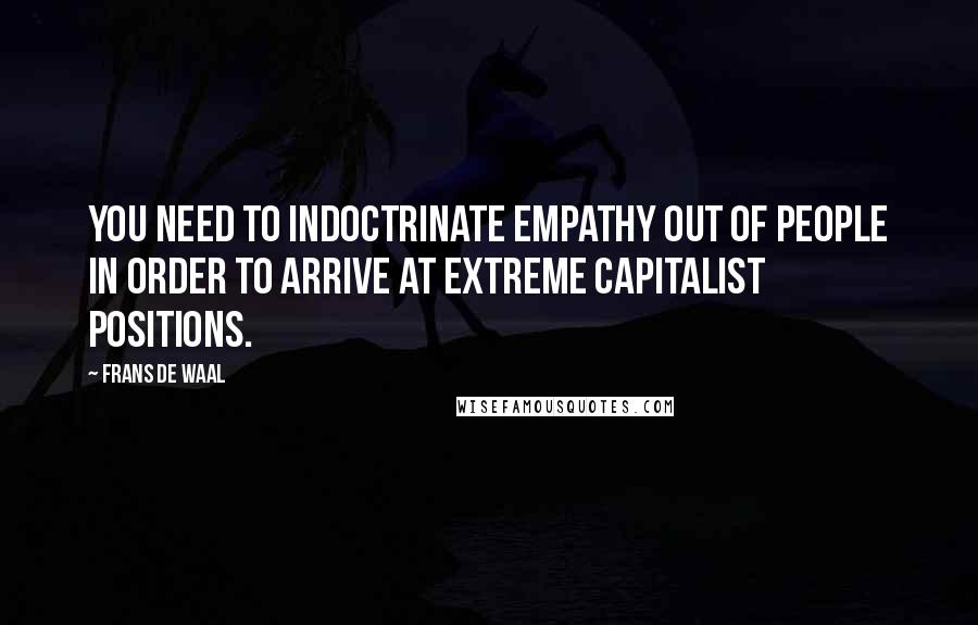 Frans De Waal Quotes: You need to indoctrinate empathy out of people in order to arrive at extreme capitalist positions.