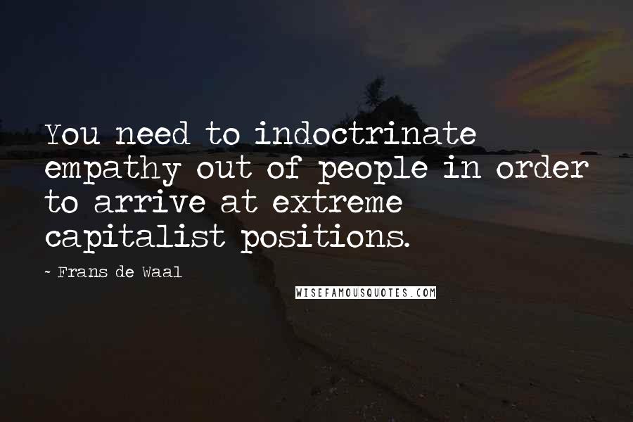 Frans De Waal Quotes: You need to indoctrinate empathy out of people in order to arrive at extreme capitalist positions.