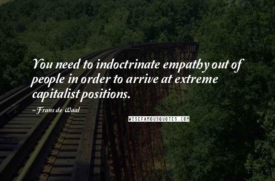 Frans De Waal Quotes: You need to indoctrinate empathy out of people in order to arrive at extreme capitalist positions.