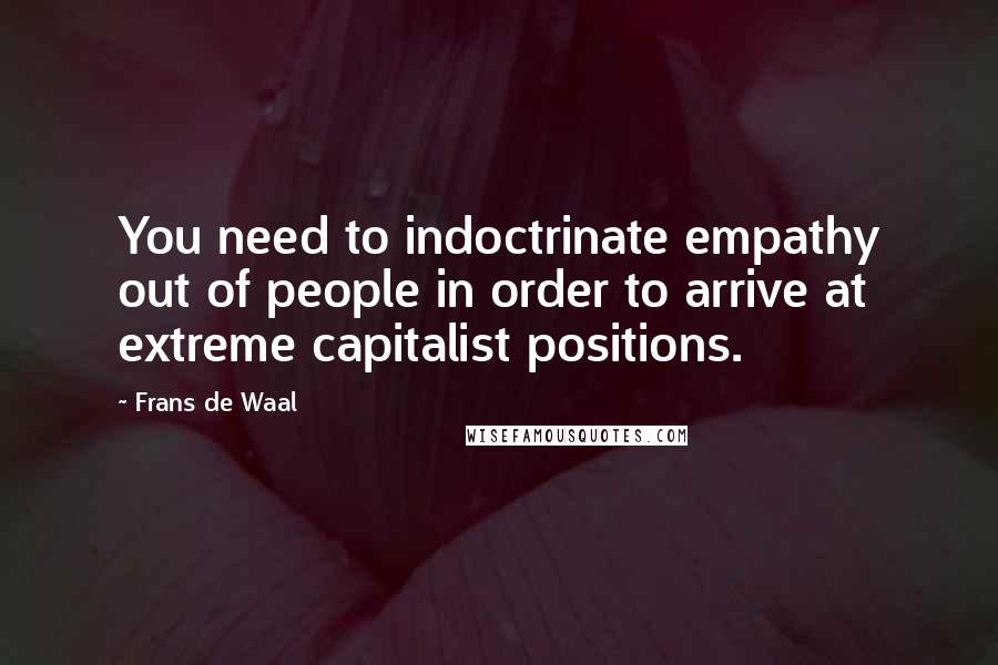 Frans De Waal Quotes: You need to indoctrinate empathy out of people in order to arrive at extreme capitalist positions.