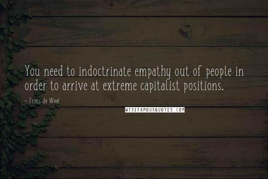 Frans De Waal Quotes: You need to indoctrinate empathy out of people in order to arrive at extreme capitalist positions.