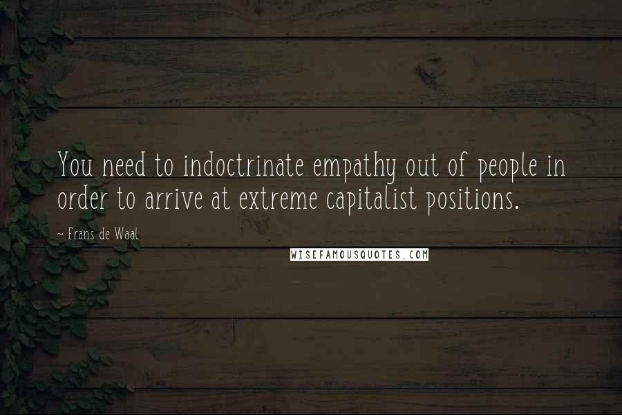 Frans De Waal Quotes: You need to indoctrinate empathy out of people in order to arrive at extreme capitalist positions.