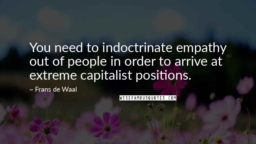 Frans De Waal Quotes: You need to indoctrinate empathy out of people in order to arrive at extreme capitalist positions.