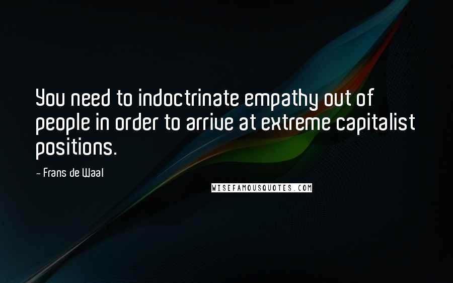 Frans De Waal Quotes: You need to indoctrinate empathy out of people in order to arrive at extreme capitalist positions.