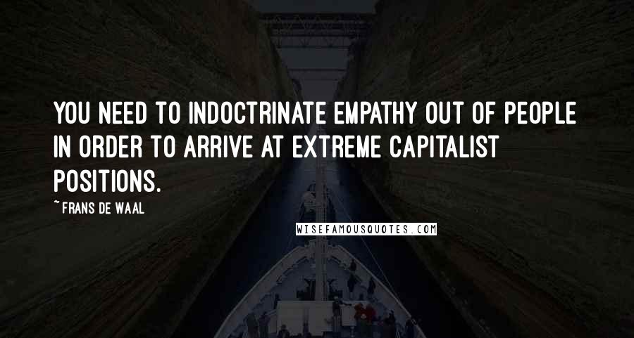 Frans De Waal Quotes: You need to indoctrinate empathy out of people in order to arrive at extreme capitalist positions.