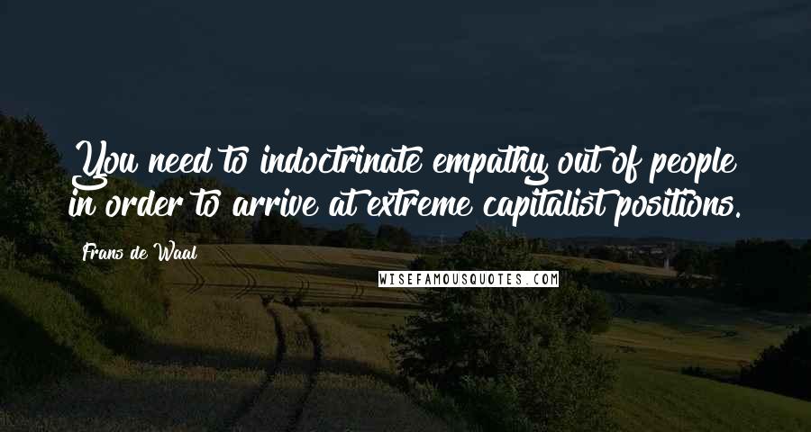 Frans De Waal Quotes: You need to indoctrinate empathy out of people in order to arrive at extreme capitalist positions.
