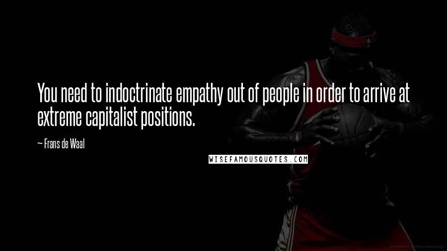 Frans De Waal Quotes: You need to indoctrinate empathy out of people in order to arrive at extreme capitalist positions.