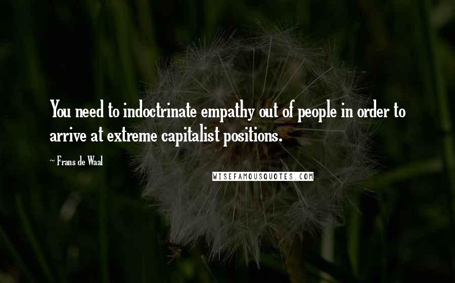 Frans De Waal Quotes: You need to indoctrinate empathy out of people in order to arrive at extreme capitalist positions.