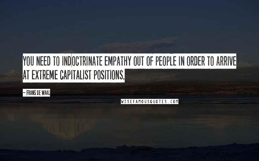 Frans De Waal Quotes: You need to indoctrinate empathy out of people in order to arrive at extreme capitalist positions.