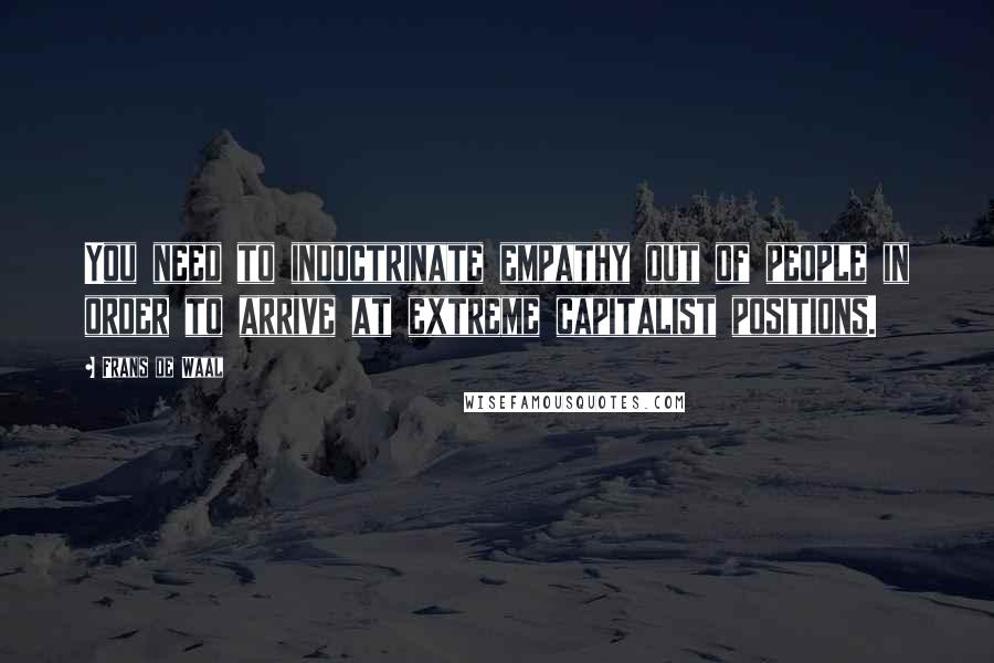 Frans De Waal Quotes: You need to indoctrinate empathy out of people in order to arrive at extreme capitalist positions.